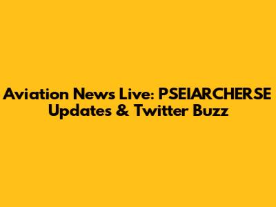 Aviation News Live: PSEIARCHERSE Updates & Twitter Buzz