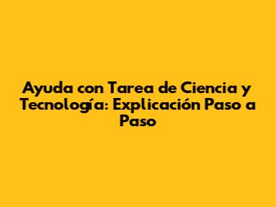 Ayuda con Tarea de Ciencia y Tecnología: Explicación Paso a Paso