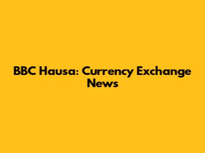 BBC Hausa: Currency Exchange News