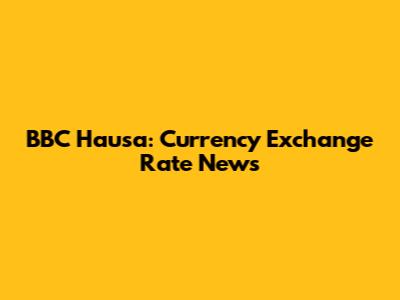 BBC Hausa: Currency Exchange Rate News