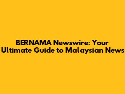 BERNAMA Newswire: Your Ultimate Guide to Malaysian News