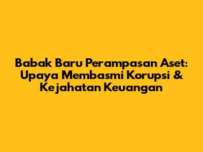 Babak Baru Perampasan Aset: Upaya Membasmi Korupsi & Kejahatan Keuangan