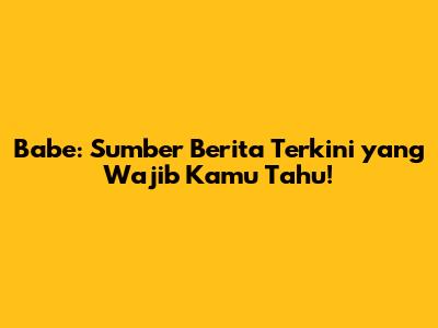 Babe: Sumber Berita Terkini yang Wajib Kamu Tahu!