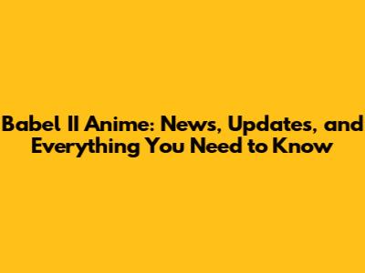 Babel II Anime: News, Updates, and Everything You Need to Know
