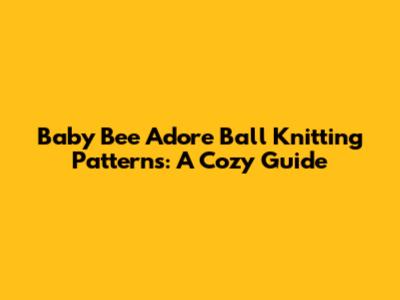 Baby Bee Adore Ball Knitting Patterns: A Cozy Guide