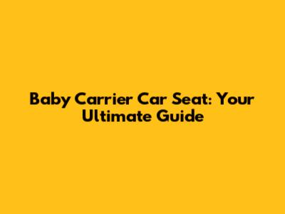 Baby Carrier Car Seat: Your Ultimate Guide