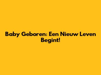 Baby Geboren: Een Nieuw Leven Begint!