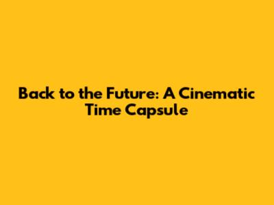 Back to the Future: A Cinematic Time Capsule