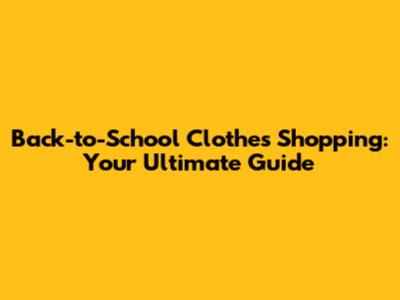 Back-to-School Clothes Shopping: Your Ultimate Guide