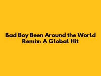 Bad Boy Been Around the World Remix: A Global Hit
