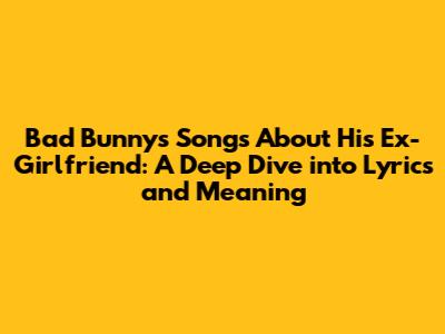 Bad Bunny's Songs About His Ex-Girlfriend: A Deep Dive into Lyrics and Meaning