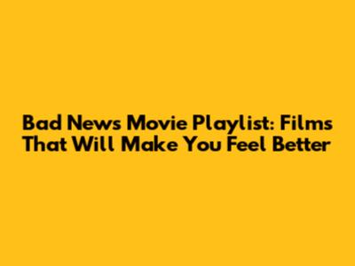 Bad News Movie Playlist: Films That Will Make You Feel Better
