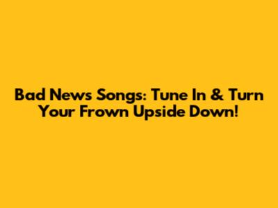 Bad News Songs: Tune In & Turn Your Frown Upside Down!