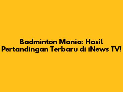 Badminton Mania: Hasil Pertandingan Terbaru di iNews TV!