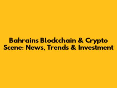 Bahrain's Blockchain & Crypto Scene: News, Trends & Investment