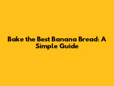Bake the Best Banana Bread: A Simple Guide