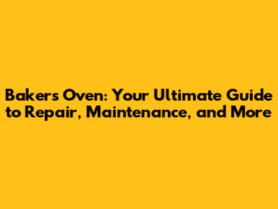Bakers Oven: Your Ultimate Guide to Repair, Maintenance, and More