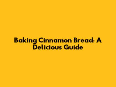 Baking Cinnamon Bread: A Delicious Guide