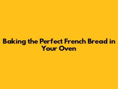 Baking the Perfect French Bread in Your Oven
