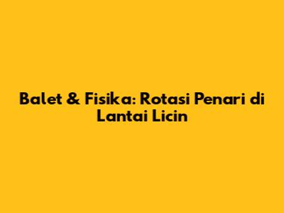Balet & Fisika: Rotasi Penari di Lantai Licin