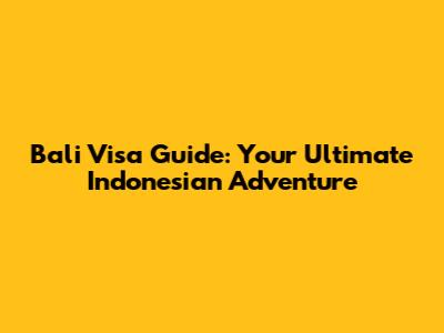 Bali Visa Guide: Your Ultimate Indonesian Adventure