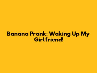 Banana Prank: Waking Up My Girlfriend!