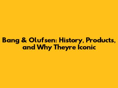 Bang & Olufsen: History, Products, and Why They're Iconic