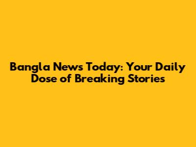 Bangla News Today: Your Daily Dose of Breaking Stories