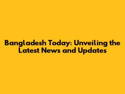 Bangladesh Today: Unveiling the Latest News and Updates