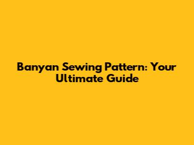 Banyan Sewing Pattern: Your Ultimate Guide
