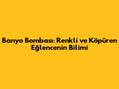 Banyo Bombası: Renkli ve Köpüren Eğlencenin Bilimi