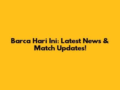 Barca Hari Ini: Latest News & Match Updates!