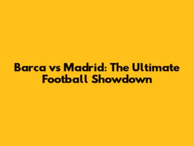 Barca vs Madrid: The Ultimate Football Showdown