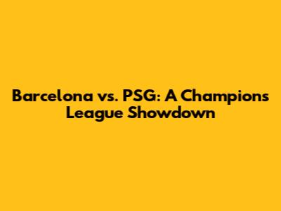 Barcelona vs. PSG: A Champions League Showdown