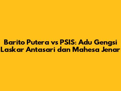 Barito Putera vs PSIS: Adu Gengsi Laskar Antasari dan Mahesa Jenar