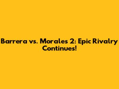 Barrera vs. Morales 2: Epic Rivalry Continues!