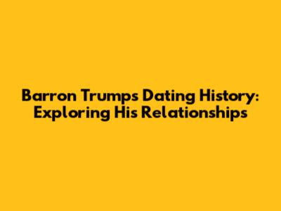 Barron Trump's Dating History: Exploring His Relationships