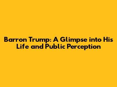 Barron Trump: A Glimpse into His Life and Public Perception