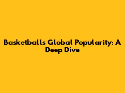 Basketball's Global Popularity: A Deep Dive