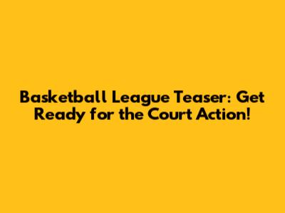 Basketball League Teaser: Get Ready for the Court Action!