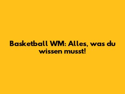 Basketball WM: Alles, was du wissen musst!