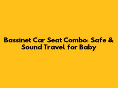 Bassinet Car Seat Combo: Safe & Sound Travel for Baby