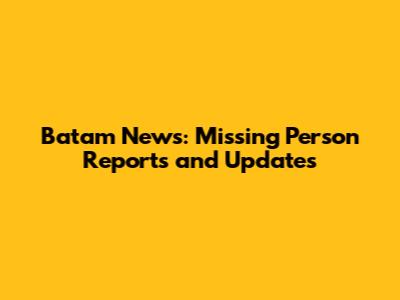 Batam News: Missing Person Reports and Updates