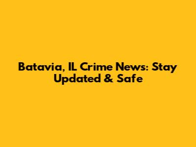 Batavia, IL Crime News: Stay Updated & Safe