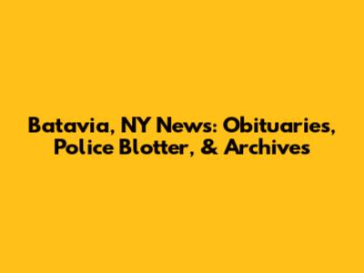 Batavia, NY News: Obituaries, Police Blotter, & Archives