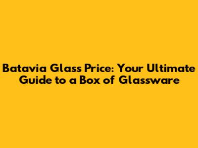 Batavia Glass Price: Your Ultimate Guide to a Box of Glassware