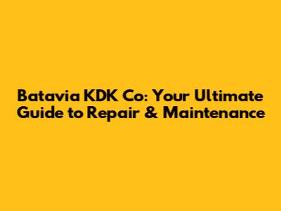 Batavia KDK Co: Your Ultimate Guide to Repair & Maintenance