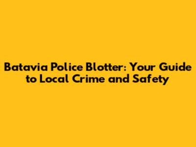 Batavia Police Blotter: Your Guide to Local Crime and Safety