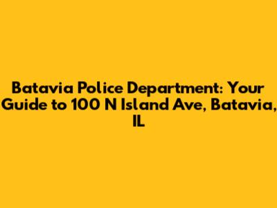 Batavia Police Department: Your Guide to 100 N Island Ave, Batavia, IL