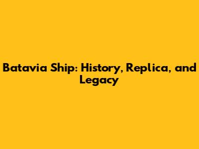 Batavia Ship: History, Replica, and Legacy